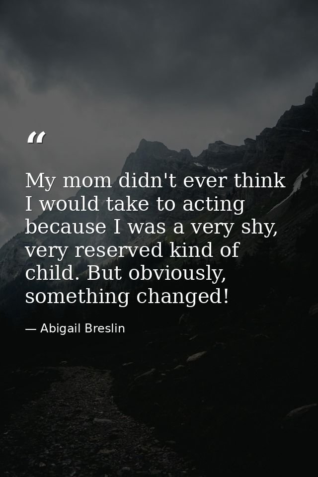 My mom didn't ever think I would take to acting because I was a very shy, very reserved kind of child. But obviously, so — Abigail Breslin