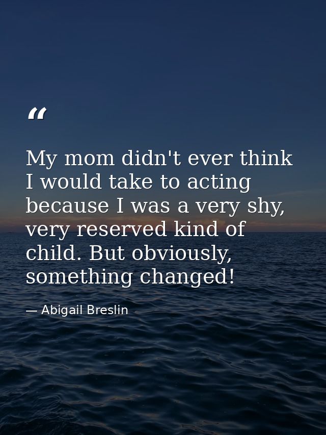 My mom didn't ever think I would take to acting because I was a very shy, very reserved kind of child. But obviously, so — Abigail Breslin