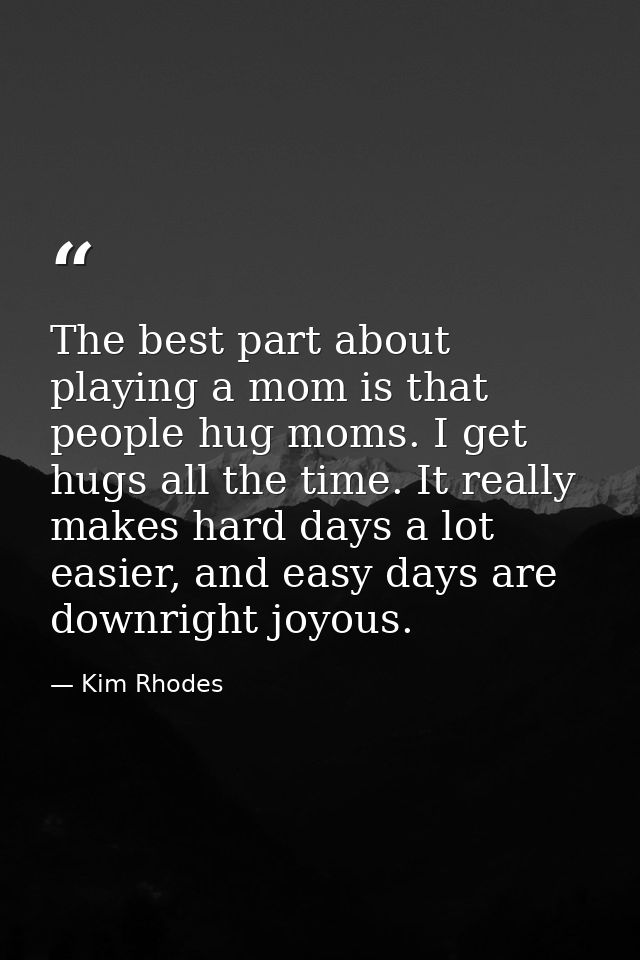 The best part about playing a mom is that people hug moms. I get hugs all the time. It really makes hard days a lot easi — Kim Rhodes