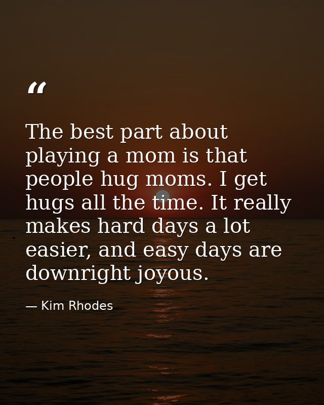 The best part about playing a mom is that people hug moms. I get hugs all the time. It really makes hard days a lot easi — Kim Rhodes