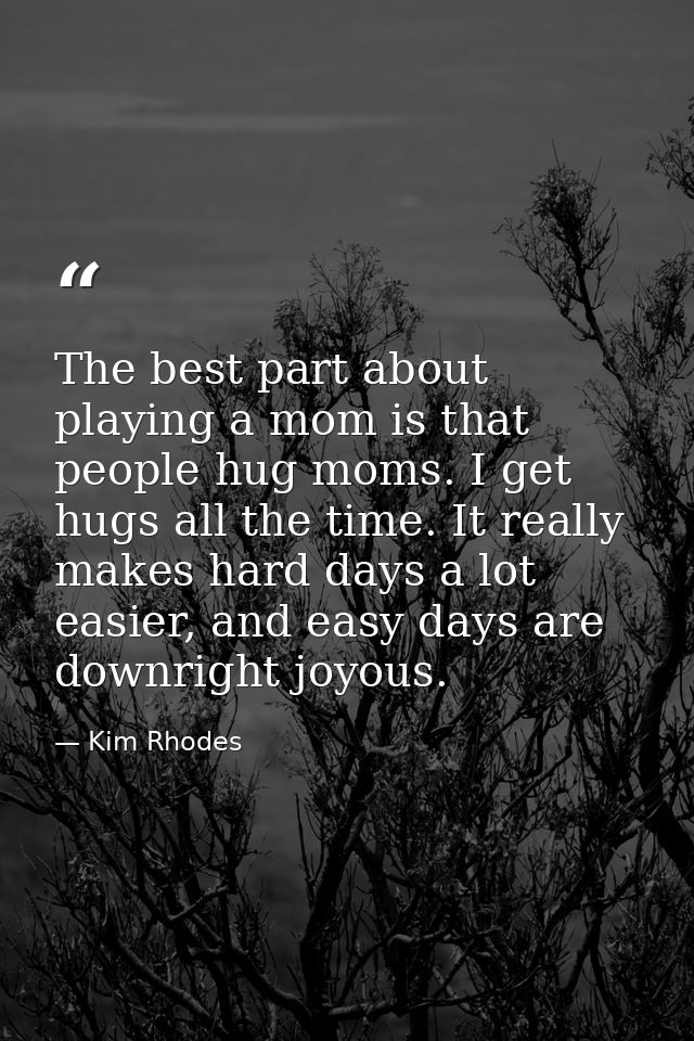 The best part about playing a mom is that people hug moms. I get hugs all the time. It really makes hard days a lot easi — Kim Rhodes