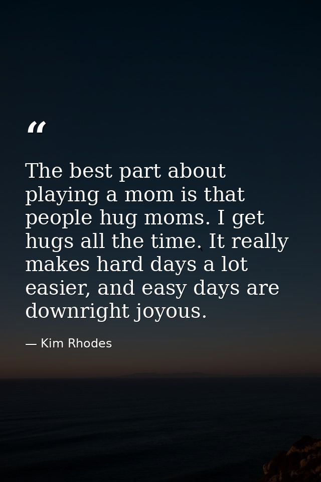 The best part about playing a mom is that people hug moms. I get hugs all the time. It really makes hard days a lot easi — Kim Rhodes