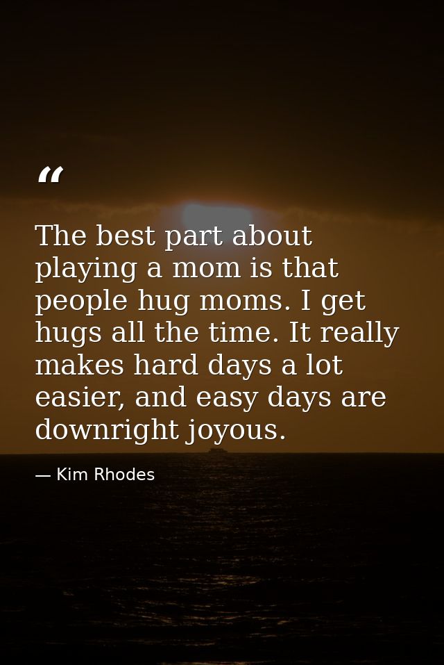 The best part about playing a mom is that people hug moms. I get hugs all the time. It really makes hard days a lot easi — Kim Rhodes
