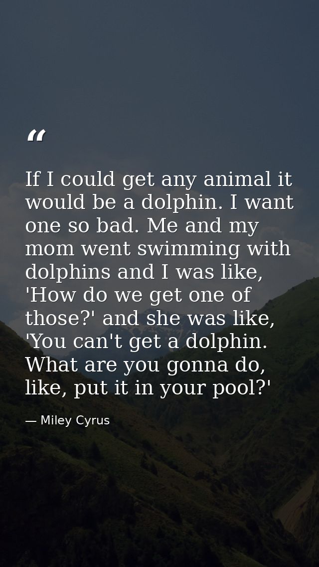 If I could get any animal it would be a dolphin. I want one so bad. Me and my mom went swimming with dolphins and I was  — Miley Cyrus