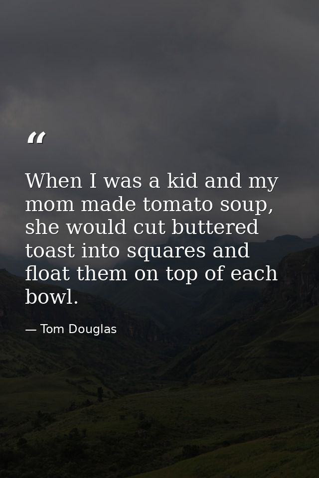 When I was a kid and my mom made tomato soup, she would cut buttered toast into squares and float them on top of each bo — Tom Douglas