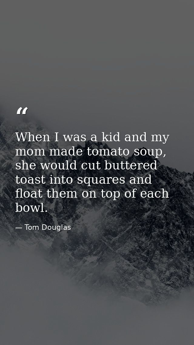 When I was a kid and my mom made tomato soup, she would cut buttered toast into squares and float them on top of each bo — Tom Douglas