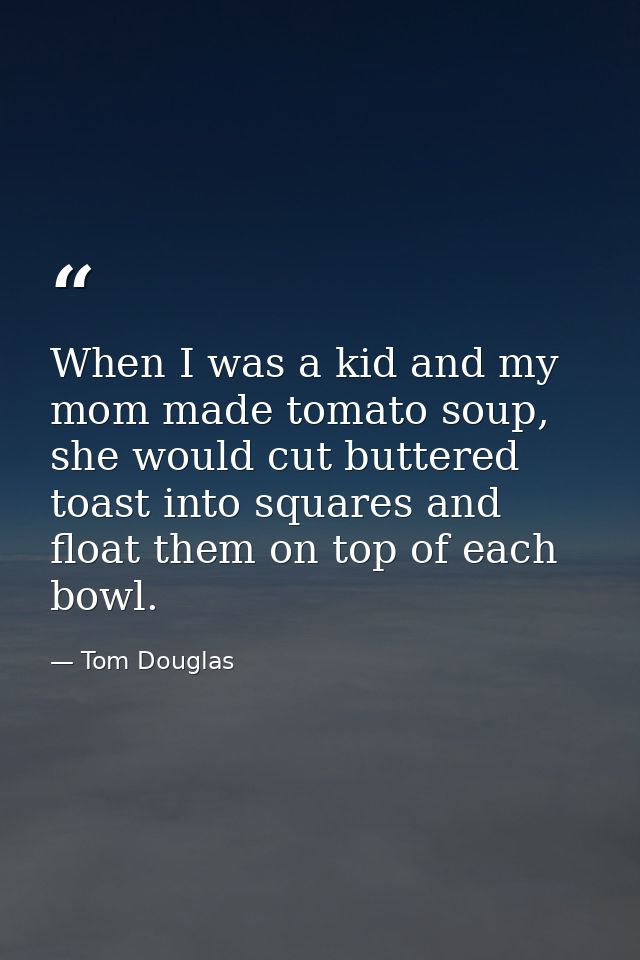 When I was a kid and my mom made tomato soup, she would cut buttered toast into squares and float them on top of each bo — Tom Douglas