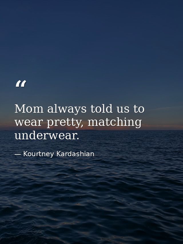 Mom always told us to wear pretty, matching underwear. — Kourtney Kardashian