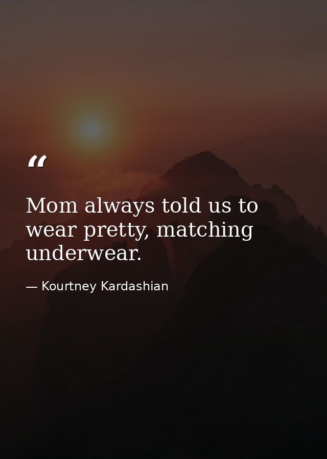 Mom always told us to wear pretty, matching underwear. — Kourtney Kardashian