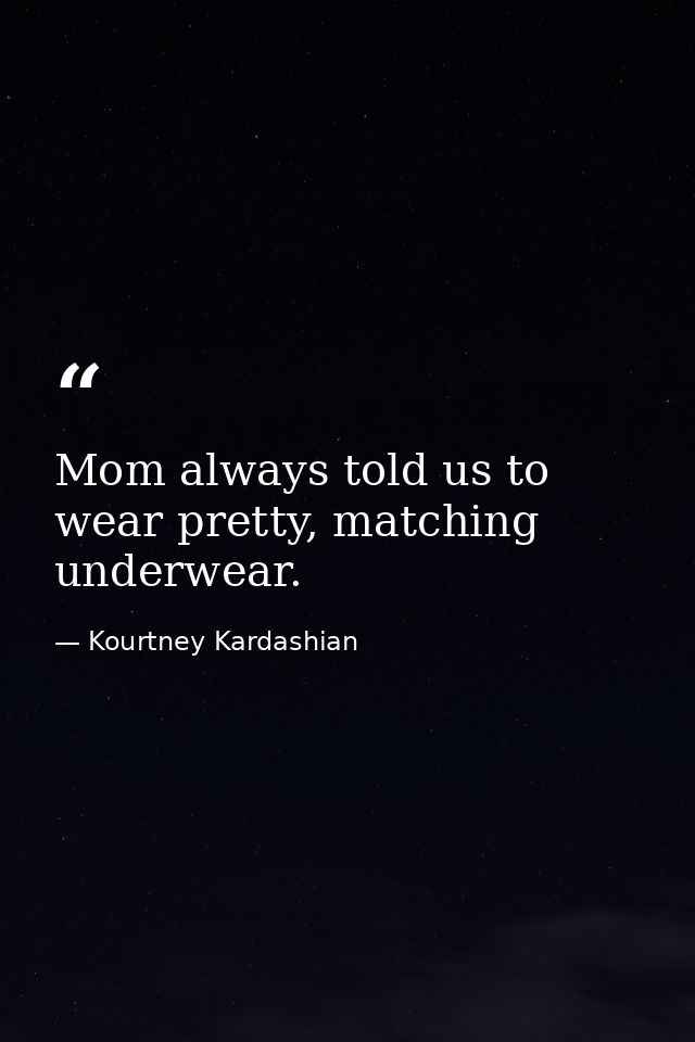 Mom always told us to wear pretty, matching underwear. — Kourtney Kardashian