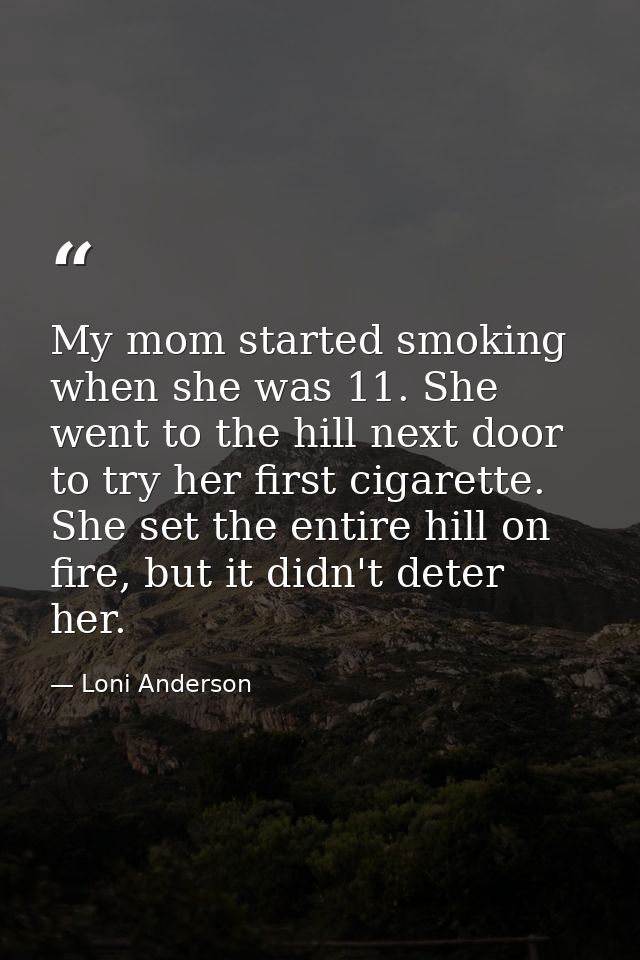 My mom started smoking when she was 11. She went to the hill next door to try her first cigarette. She set the entire hi — Loni Anderson