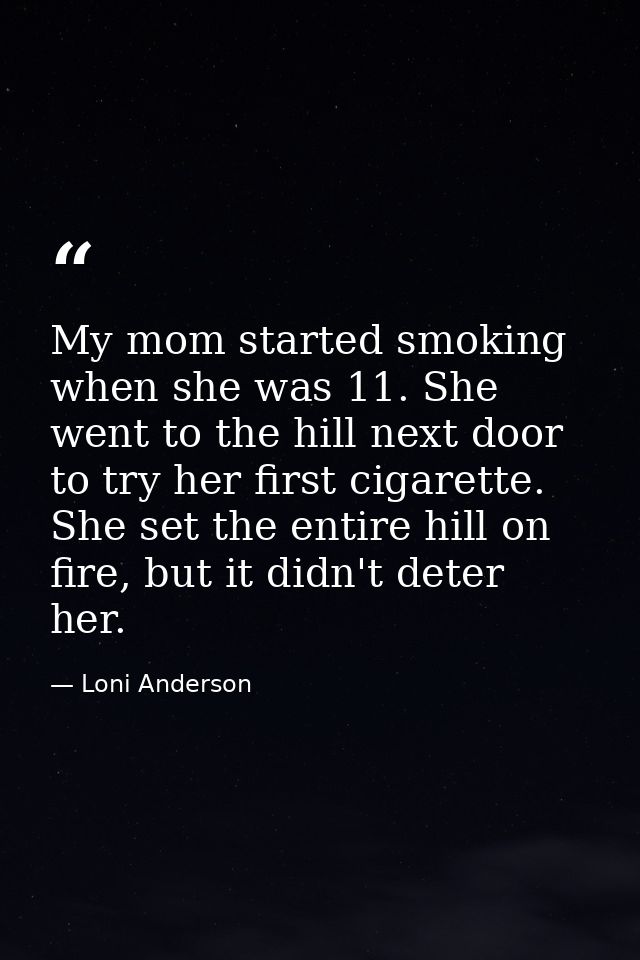My mom started smoking when she was 11. She went to the hill next door to try her first cigarette. She set the entire hi — Loni Anderson