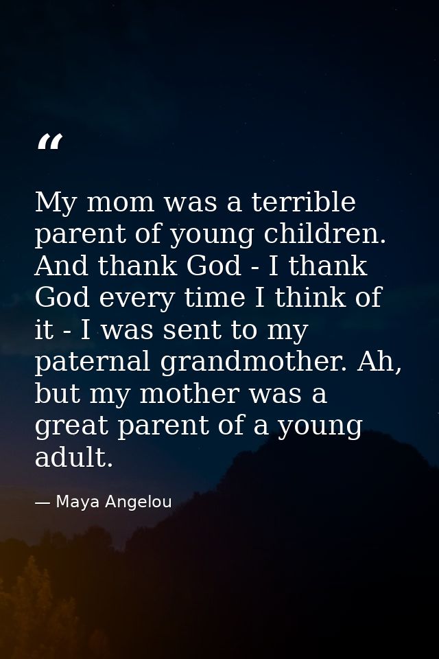 My mom was a terrible parent of young children. And thank God - I thank God every time I think of it - I was sent to my  — Maya Angelou