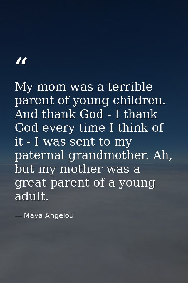 My mom was a terrible parent of young children. And thank God - I thank God every time I think of it - I was sent to my  — Maya Angelou