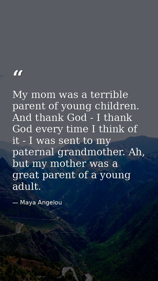My mom was a terrible parent of young children. And thank God - I thank God every time I think of it - I was sent to my  — Maya Angelou