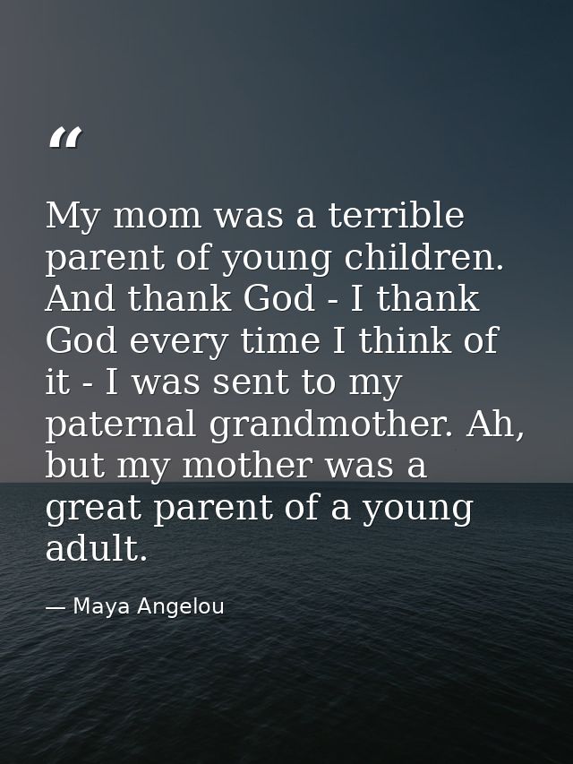 My mom was a terrible parent of young children. And thank God - I thank God every time I think of it - I was sent to my  — Maya Angelou