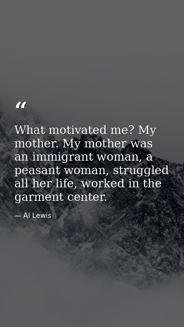 What motivated me? My mother. My mother was an immigrant woman, a peasant woman, struggled all her life, worked in the g — Al Lewis