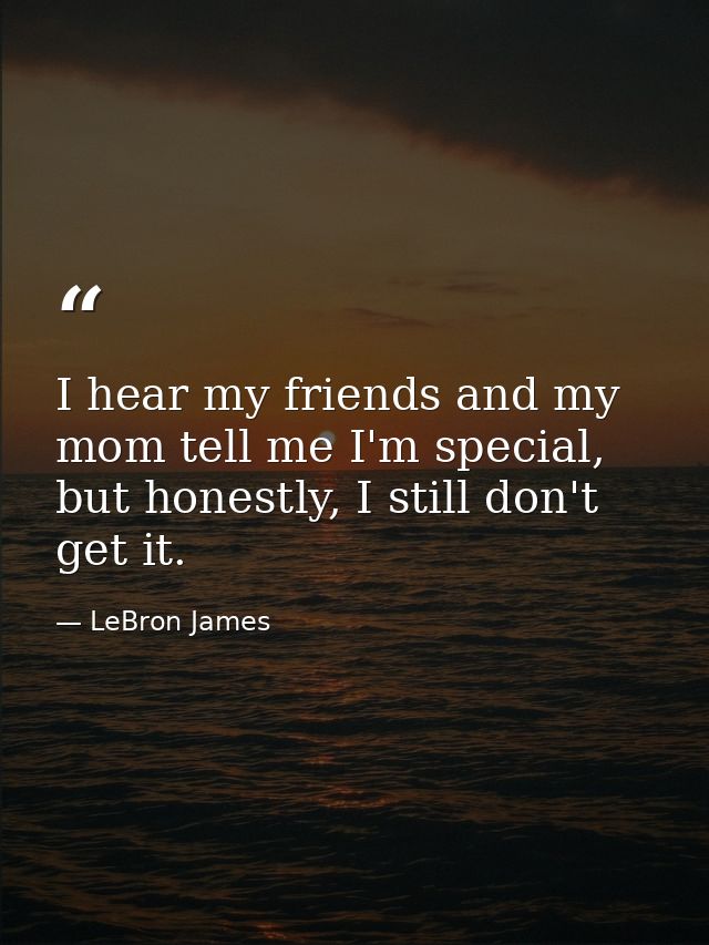 I hear my friends and my mom tell me I'm special, but honestly, I still don't get it. — LeBron James