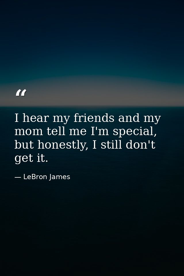 I hear my friends and my mom tell me I'm special, but honestly, I still don't get it. — LeBron James