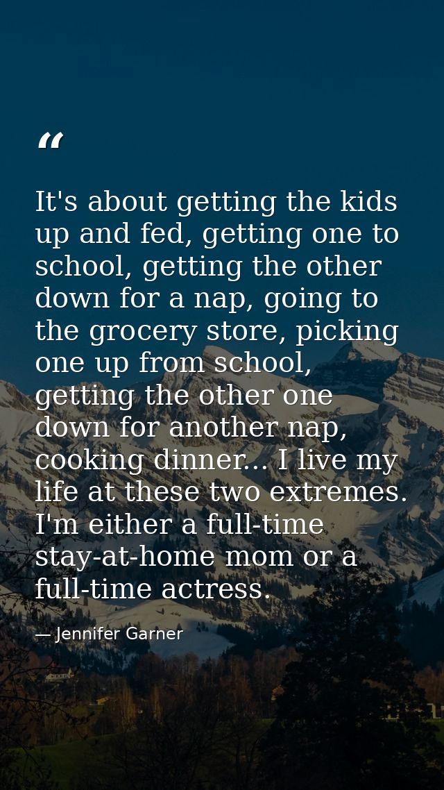 It's about getting the kids up and fed, getting one to school, getting the other down for a nap, going to the grocery st — Jennifer Garner