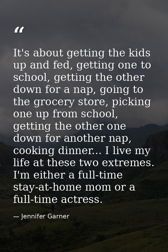 It's about getting the kids up and fed, getting one to school, getting the other down for a nap, going to the grocery st — Jennifer Garner