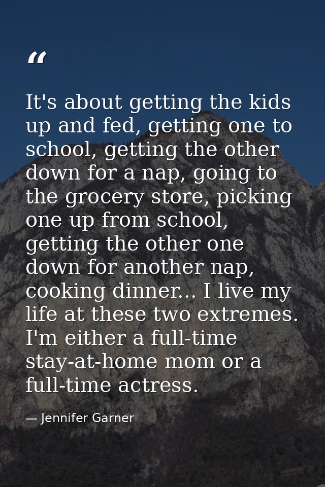 It's about getting the kids up and fed, getting one to school, getting the other down for a nap, going to the grocery st — Jennifer Garner