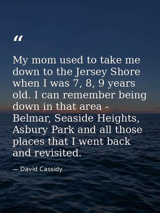 My mom used to take me down to the Jersey Shore when I was 7, 8, 9 years old. I can remember being down in that area - B — David Cassidy