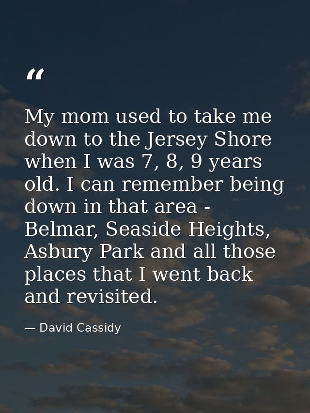 My mom used to take me down to the Jersey Shore when I was 7, 8, 9 years old. I can remember being down in that area - B — David Cassidy