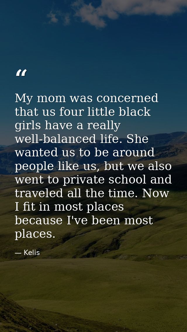 My mom was concerned that us four little black girls have a really well-balanced life. She wanted us to be around people — Kelis