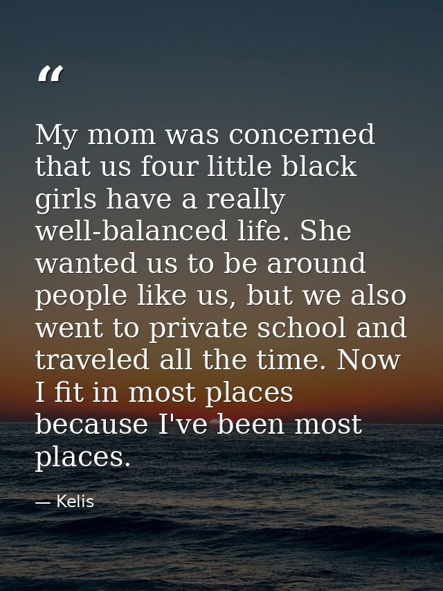 My mom was concerned that us four little black girls have a really well-balanced life. She wanted us to be around people — Kelis