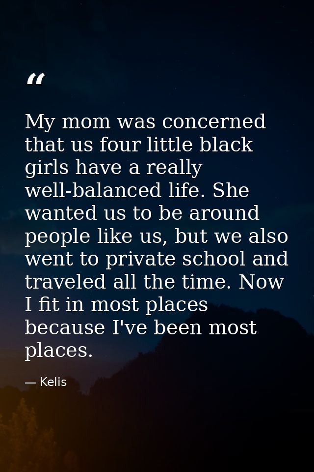 My mom was concerned that us four little black girls have a really well-balanced life. She wanted us to be around people — Kelis