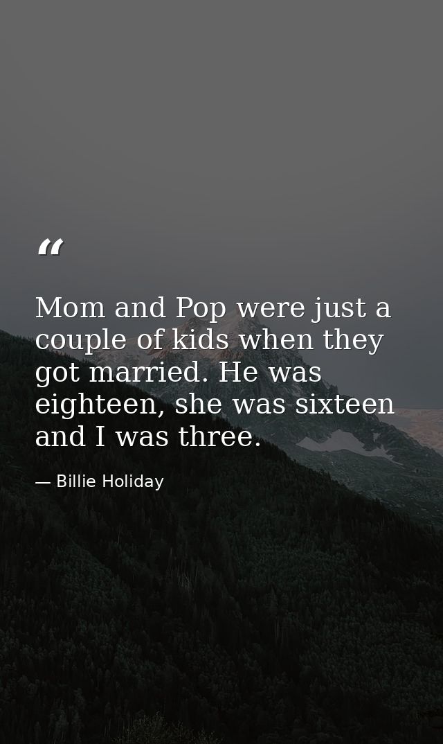 Mom and Pop were just a couple of kids when they got married. He was eighteen, she was sixteen and I was three. — Billie Holiday