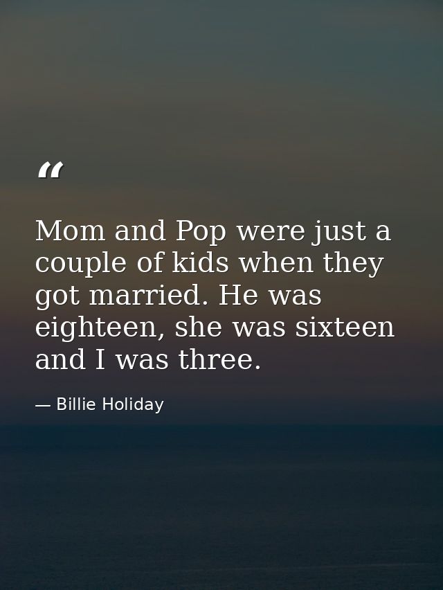 Mom and Pop were just a couple of kids when they got married. He was eighteen, she was sixteen and I was three. — Billie Holiday