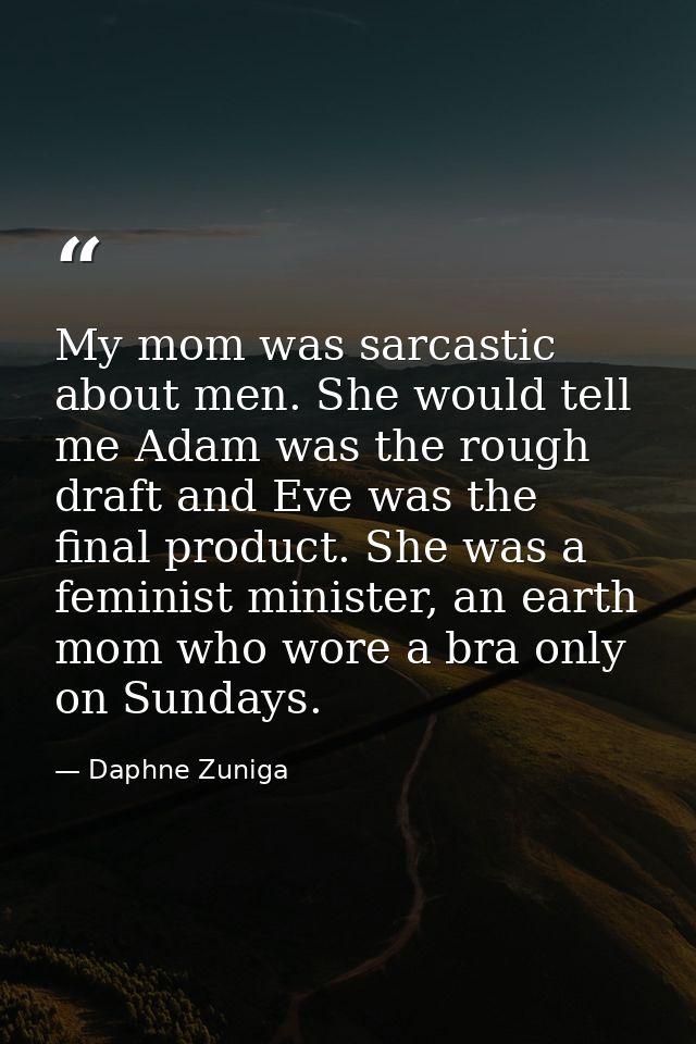 My mom was sarcastic about men. She would tell me Adam was the rough draft and Eve was the final product. She was a femi — Daphne Zuniga