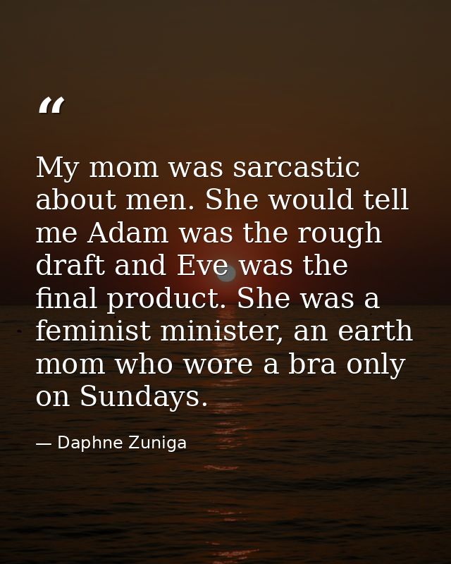 My mom was sarcastic about men. She would tell me Adam was the rough draft and Eve was the final product. She was a femi — Daphne Zuniga