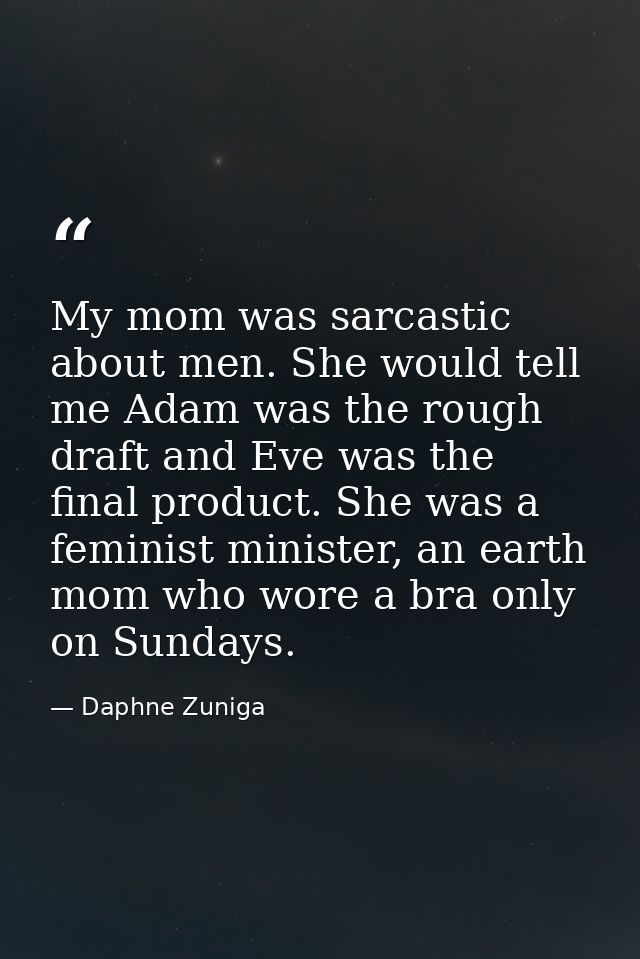 My mom was sarcastic about men. She would tell me Adam was the rough draft and Eve was the final product. She was a femi — Daphne Zuniga