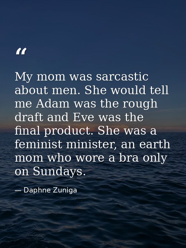 My mom was sarcastic about men. She would tell me Adam was the rough draft and Eve was the final product. She was a femi — Daphne Zuniga