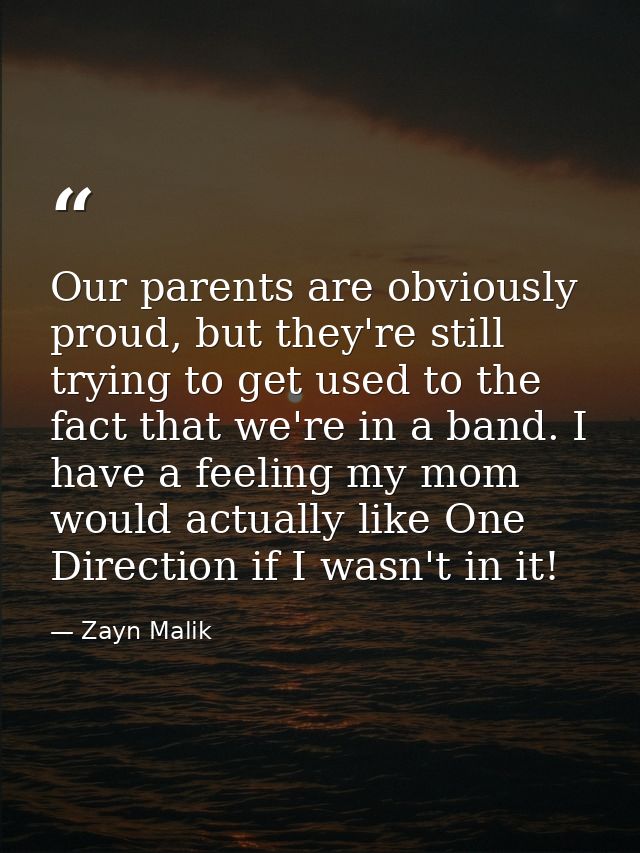 Our parents are obviously proud, but they're still trying to get used to the fact that we're in a band. I have a feeling — Zayn Malik