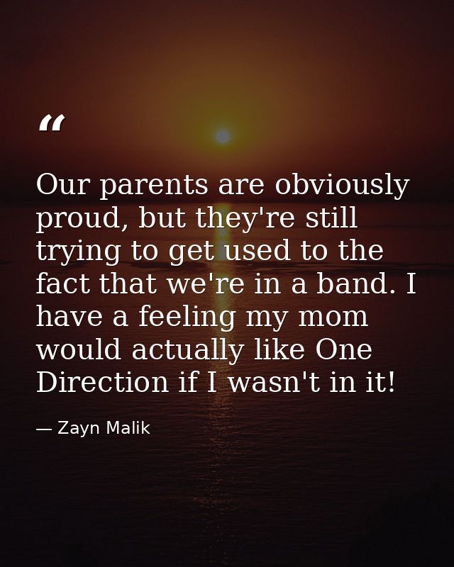 Our parents are obviously proud, but they're still trying to get used to the fact that we're in a band. I have a feeling — Zayn Malik