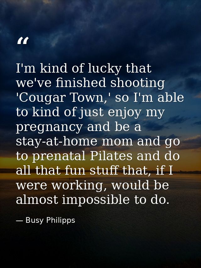 I'm kind of lucky that we've finished shooting 'Cougar Town,' so I'm able to kind of just enjoy my pregnancy and be a st — Busy Philipps