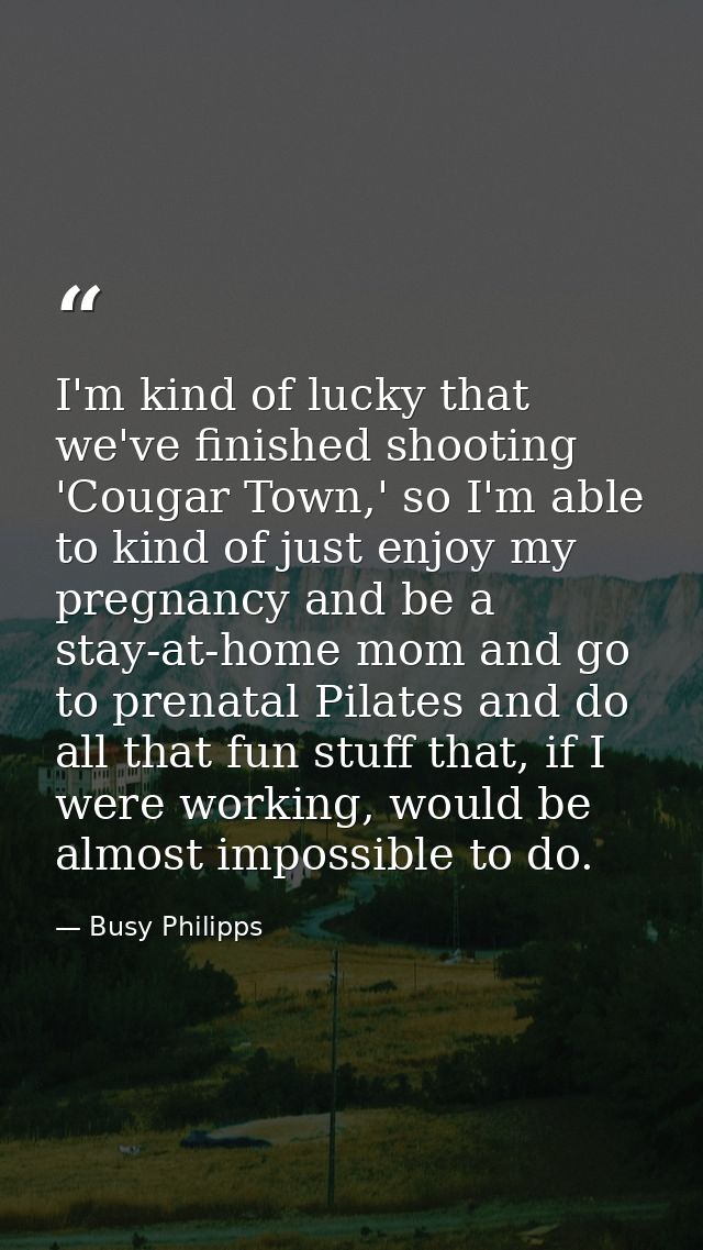 I'm kind of lucky that we've finished shooting 'Cougar Town,' so I'm able to kind of just enjoy my pregnancy and be a st — Busy Philipps