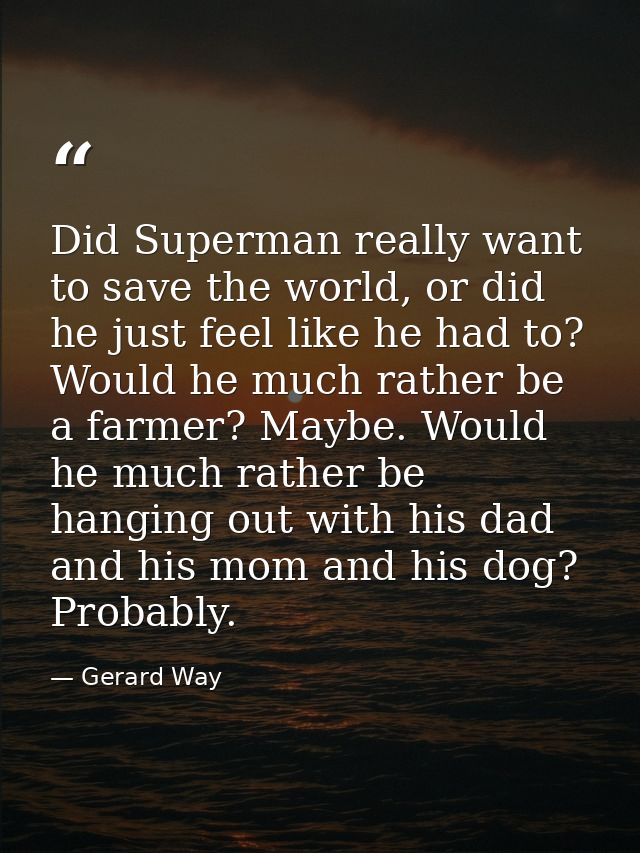 Did Superman really want to save the world, or did he just feel like he had to? Would he much rather be a farmer? Maybe. — Gerard Way