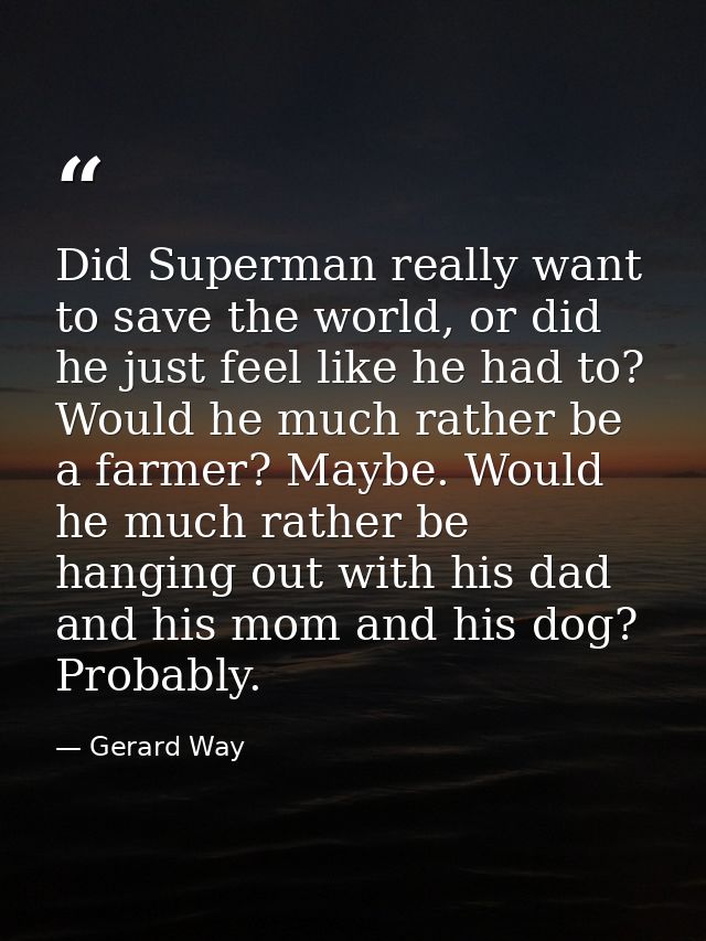 Did Superman really want to save the world, or did he just feel like he had to? Would he much rather be a farmer? Maybe. — Gerard Way