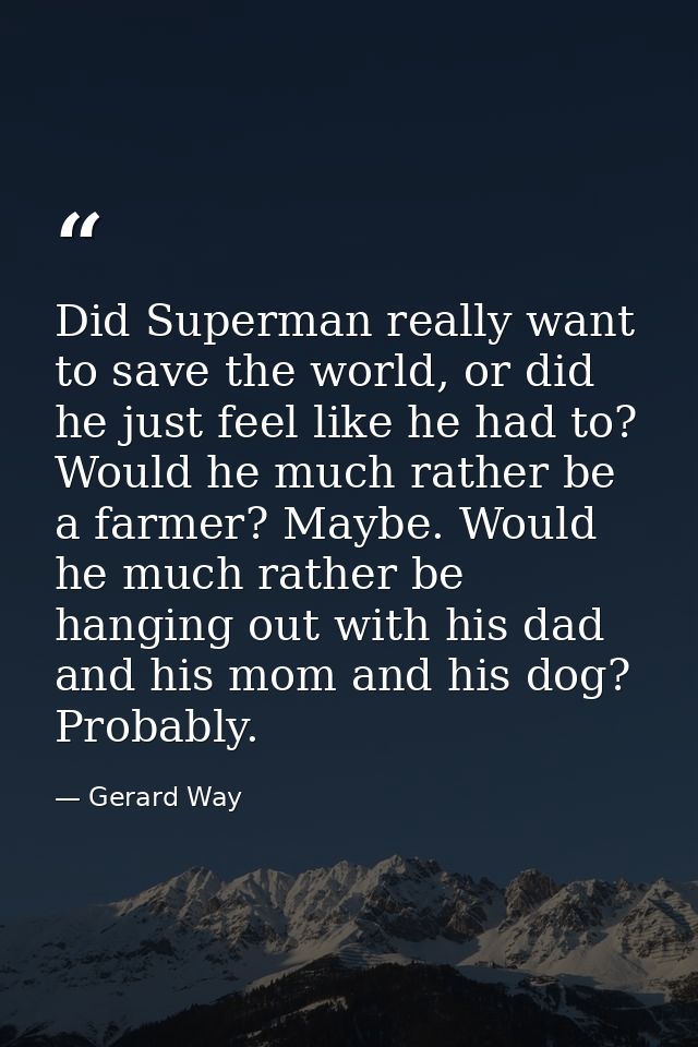 Did Superman really want to save the world, or did he just feel like he had to? Would he much rather be a farmer? Maybe. — Gerard Way