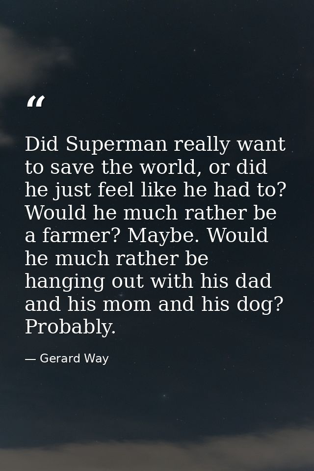 Did Superman really want to save the world, or did he just feel like he had to? Would he much rather be a farmer? Maybe. — Gerard Way