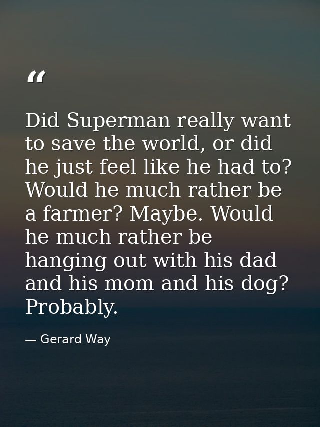 Did Superman really want to save the world, or did he just feel like he had to? Would he much rather be a farmer? Maybe. — Gerard Way
