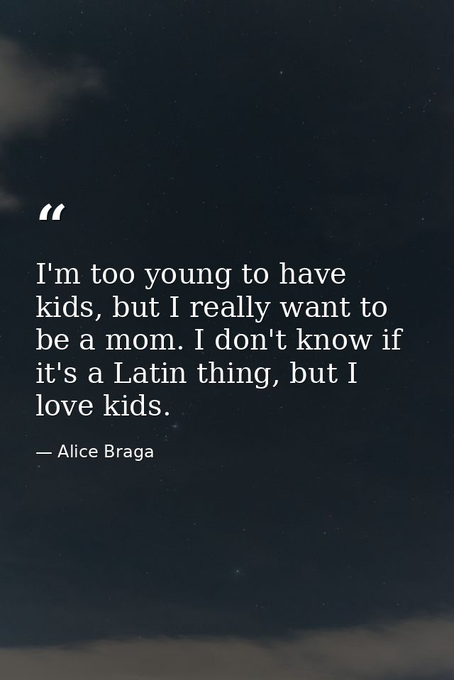 I'm too young to have kids, but I really want to be a mom. I don't know if it's a Latin thing, but I love kids. — Alice Braga