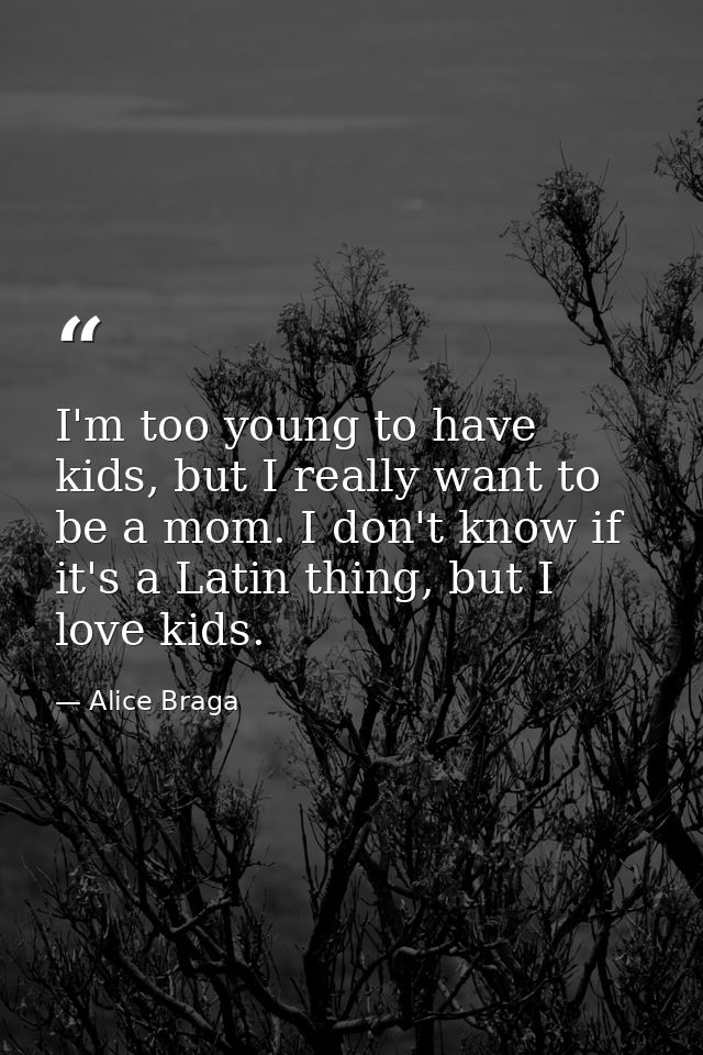 I'm too young to have kids, but I really want to be a mom. I don't know if it's a Latin thing, but I love kids. — Alice Braga