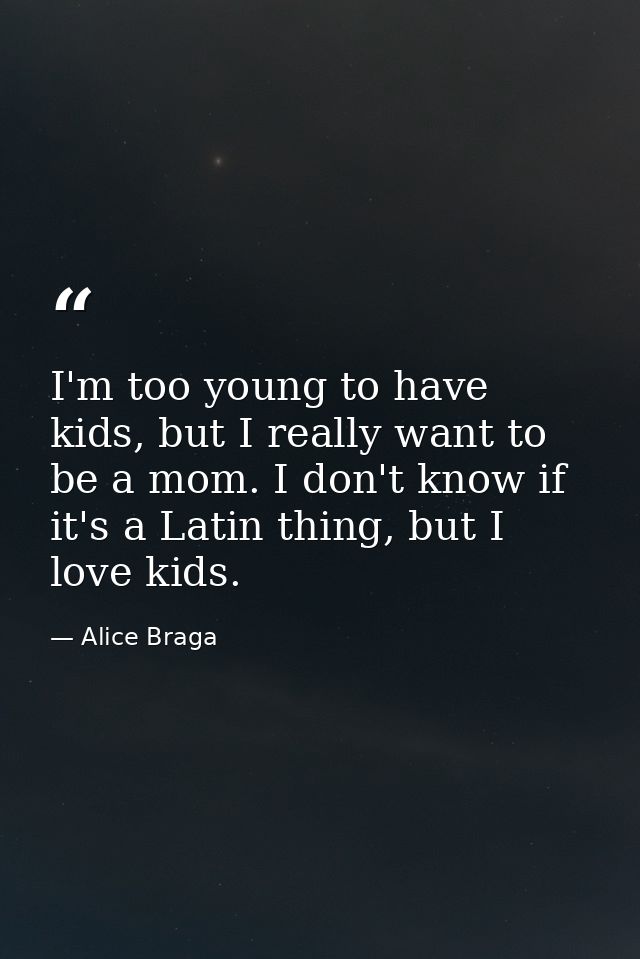 I'm too young to have kids, but I really want to be a mom. I don't know if it's a Latin thing, but I love kids. — Alice Braga