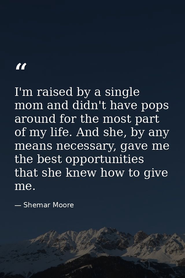 I'm raised by a single mom and didn't have pops around for the most part of my life. And she, by any means necessary, ga — Shemar Moore